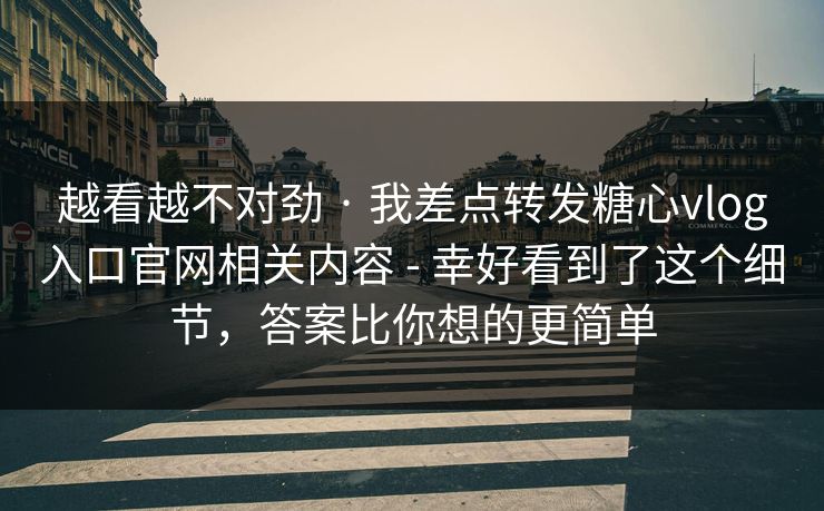 越看越不对劲 · 我差点转发糖心vlog入口官网相关内容 - 幸好看到了这个细节，答案比你想的更简单