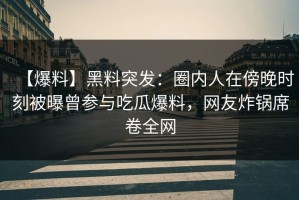 【爆料】黑料突发：圈内人在傍晚时刻被曝曾参与吃瓜爆料，网友炸锅席卷全网