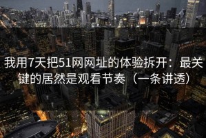 我用7天把51网网址的体验拆开：最关键的居然是观看节奏（一条讲透）