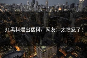91黑料爆出猛料，网友：太愤怒了！