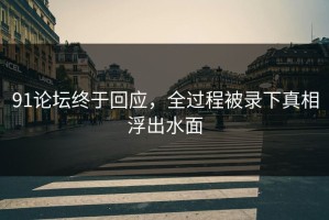 91论坛终于回应，全过程被录下真相浮出水面