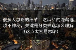 很多人忽略的细节：吃瓜51的隐藏选项不神秘，关键是分类筛选怎么理解（这点太容易忽略）