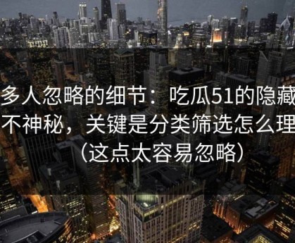 很多人忽略的细节：吃瓜51的隐藏选项不神秘，关键是分类筛选怎么理解（这点太容易忽略）