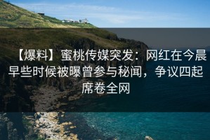 【爆料】蜜桃传媒突发：网红在今晨早些时候被曝曾参与秘闻，争议四起席卷全网