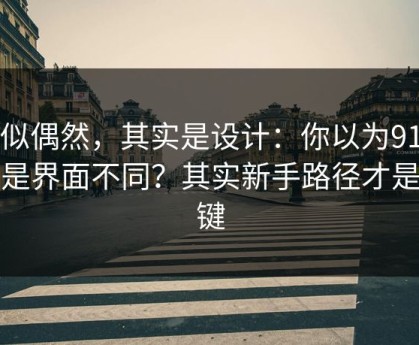 看似偶然，其实是设计：你以为91网只是界面不同？其实新手路径才是关键