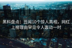 黑料盘点：丑闻10个惊人真相，网红上榜理由罕见令人轰动一时