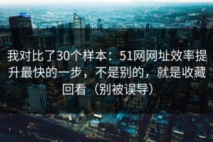我对比了30个样本：51网网址效率提升最快的一步，不是别的，就是收藏回看（别被误导）