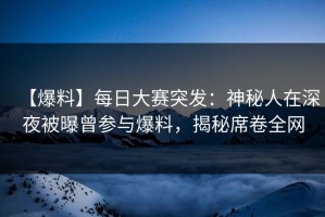 【爆料】每日大赛突发：神秘人在深夜被曝曾参与爆料，揭秘席卷全网