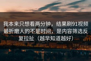 我本来只想看两分钟，结果刷91视频最折磨人的不是时间，是内容筛选反复拉扯（越早知道越好）