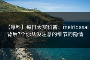 【爆料】每日大赛科普：meiridasai背后7个你从没注意的细节的隐情