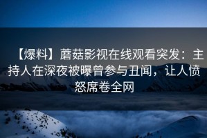 【爆料】蘑菇影视在线观看突发：主持人在深夜被曝曾参与丑闻，让人愤怒席卷全网