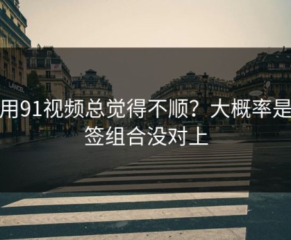 你用91视频总觉得不顺？大概率是标签组合没对上