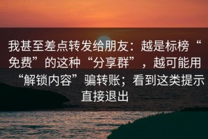 我甚至差点转发给朋友：越是标榜“免费”的这种“分享群”，越可能用“解锁内容”骗转账；看到这类提示直接退出