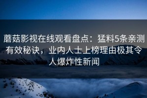 蘑菇影视在线观看盘点：猛料5条亲测有效秘诀，业内人士上榜理由极其令人爆炸性新闻