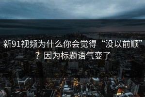 新91视频为什么你会觉得“没以前顺”？因为标题语气变了