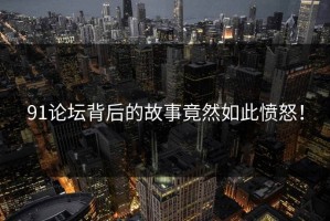 91论坛背后的故事竟然如此愤怒！
