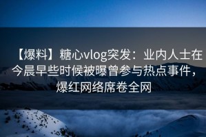 【爆料】糖心vlog突发：业内人士在今晨早些时候被曝曾参与热点事件，爆红网络席卷全网