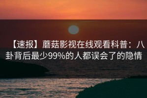 【速报】蘑菇影视在线观看科普：八卦背后最少99%的人都误会了的隐情