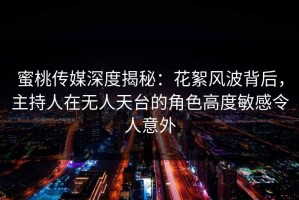 蜜桃传媒深度揭秘：花絮风波背后，主持人在无人天台的角色高度敏感令人意外