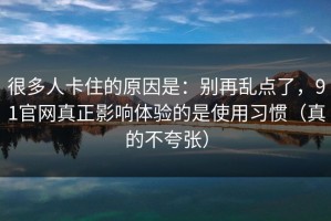 很多人卡住的原因是：别再乱点了，91官网真正影响体验的是使用习惯（真的不夸张）
