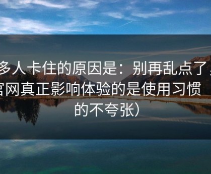很多人卡住的原因是：别再乱点了，91官网真正影响体验的是使用习惯（真的不夸张）