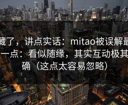 不藏了，讲点实话：mitao被误解最多的一点：看似随缘，其实互动极其精确（这点太容易忽略）