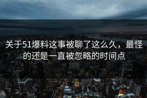关于51爆料这事被聊了这么久，最怪的还是一直被忽略的时间点