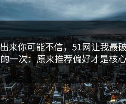 说出来你可能不信，51网让我最破防的一次：原来推荐偏好才是核心
