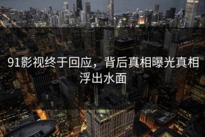 91影视终于回应，背后真相曝光真相浮出水面