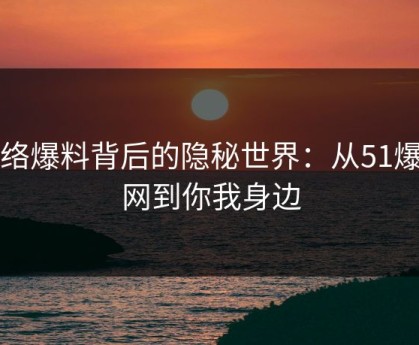网络爆料背后的隐秘世界：从51爆料网到你我身边