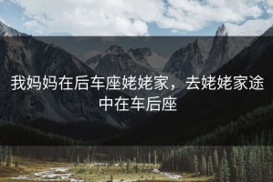 我妈妈在后车座姥姥家，去姥姥家途中在车后座