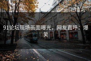 91论坛现场画面曝光，网友直呼：爆笑