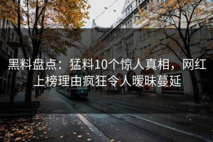 黑料盘点：猛料10个惊人真相，网红上榜理由疯狂令人暧昧蔓延