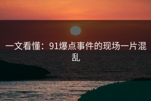 一文看懂：91爆点事件的现场一片混乱
