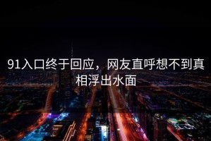 91入口终于回应，网友直呼想不到真相浮出水面