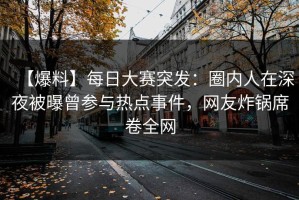 【爆料】每日大赛突发：圈内人在深夜被曝曾参与热点事件，网友炸锅席卷全网