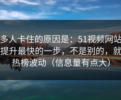 很多人卡住的原因是：51视频网站效率提升最快的一步，不是别的，就是热榜波动（信息量有点大）