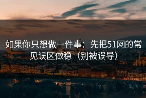 如果你只想做一件事：先把51网的常见误区做稳（别被误导）