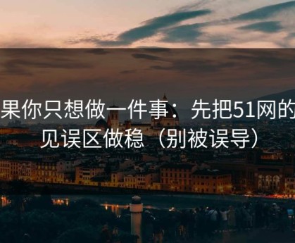 如果你只想做一件事：先把51网的常见误区做稳（别被误导）