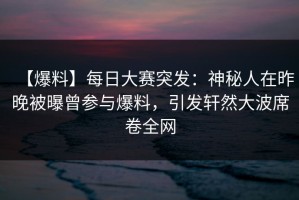【爆料】每日大赛突发：神秘人在昨晚被曝曾参与爆料，引发轩然大波席卷全网