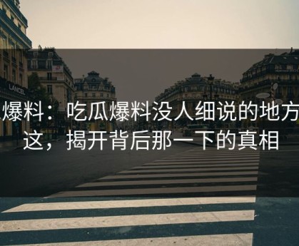 51爆料：吃瓜爆料没人细说的地方在这，揭开背后那一下的真相