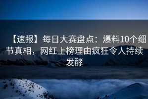 【速报】每日大赛盘点：爆料10个细节真相，网红上榜理由疯狂令人持续发酵