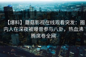 【爆料】蘑菇影视在线观看突发：圈内人在深夜被曝曾参与八卦，热血沸腾席卷全网