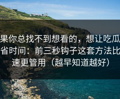 如果你总找不到想看的，想让吃瓜51更省时间：前三秒钩子这套方法比倍速更管用（越早知道越好）