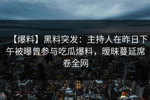 【爆料】黑料突发：主持人在昨日下午被曝曾参与吃瓜爆料，暧昧蔓延席卷全网