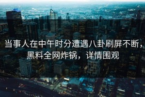 当事人在中午时分遭遇八卦刷屏不断，黑料全网炸锅，详情围观