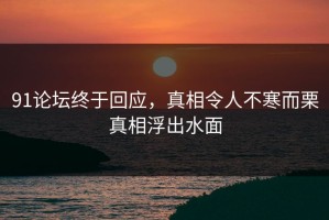 91论坛终于回应，真相令人不寒而栗真相浮出水面
