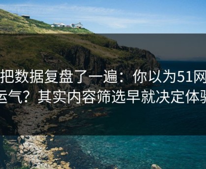 我把数据复盘了一遍：你以为51网靠运气？其实内容筛选早就决定体验