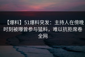 【爆料】51爆料突发：主持人在傍晚时刻被曝曾参与猛料，难以抗拒席卷全网