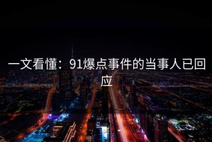 一文看懂：91爆点事件的当事人已回应